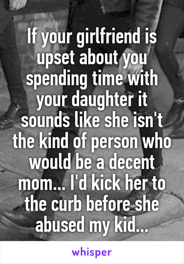 If your girlfriend is upset about you spending time with your daughter it sounds like she isn't the kind of person who would be a decent mom... I'd kick her to the curb before she abused my kid...