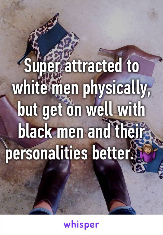 Super attracted to white men physically, but get on well with black men and their personalities better. 🤷🏽‍♀️