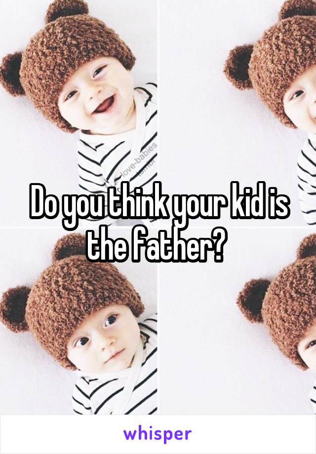 Do you think your kid is the father? 