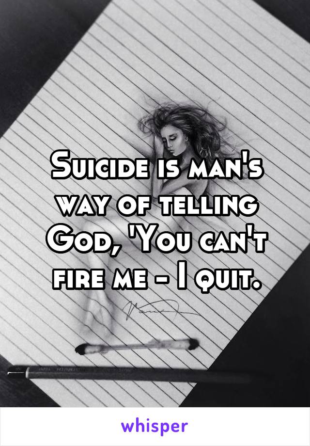 Suicide is man's way of telling God, 'You can't fire me - I quit.