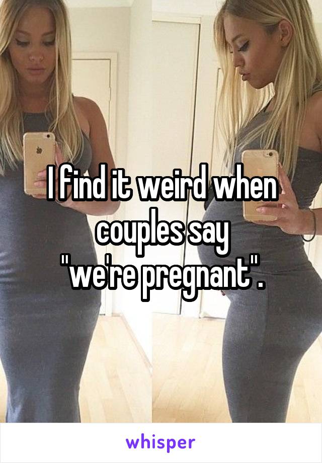 I find it weird when couples say
"we're pregnant".