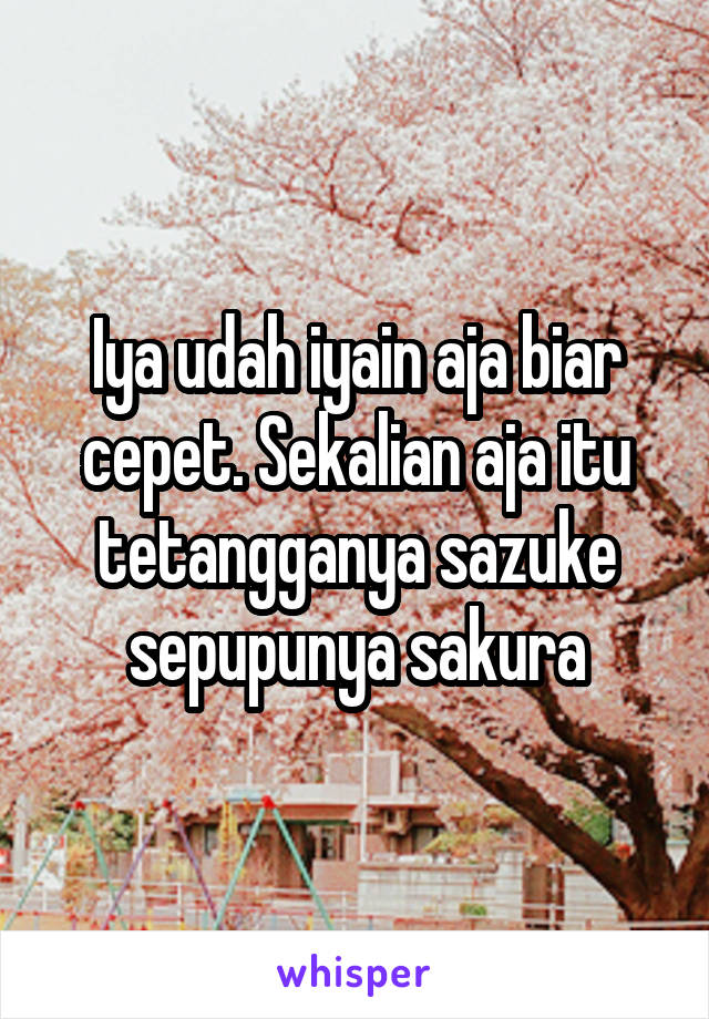 Iya udah iyain aja biar cepet. Sekalian aja itu tetangganya sazuke sepupunya sakura