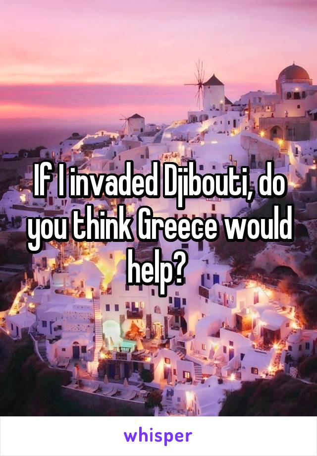 If I invaded Djibouti, do you think Greece would help? 