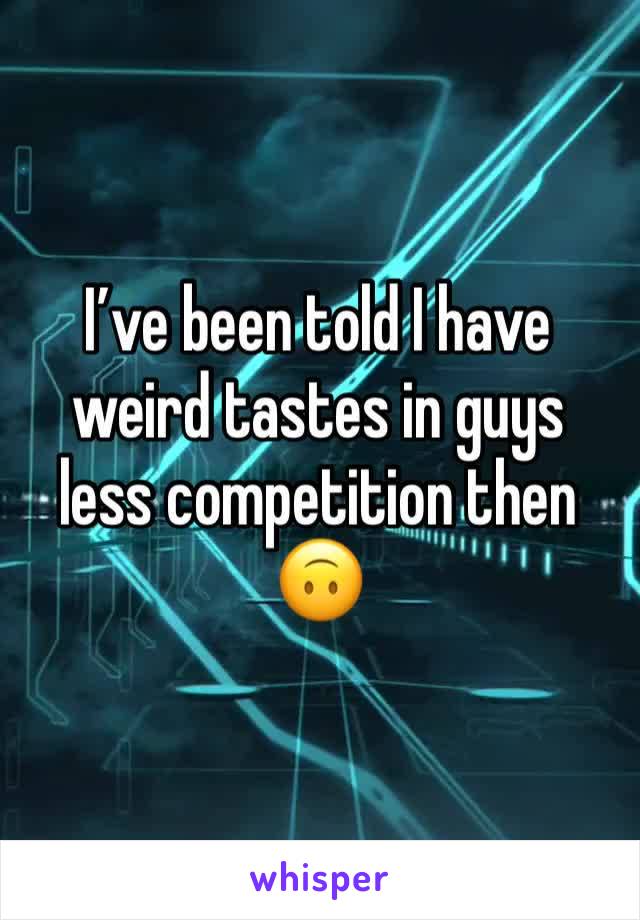 I’ve been told I have weird tastes in guys less competition then 🙃
