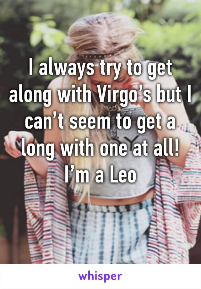 I always try to get along with Virgo’s but I can’t seem to get a long with one at all! I’m a Leo 