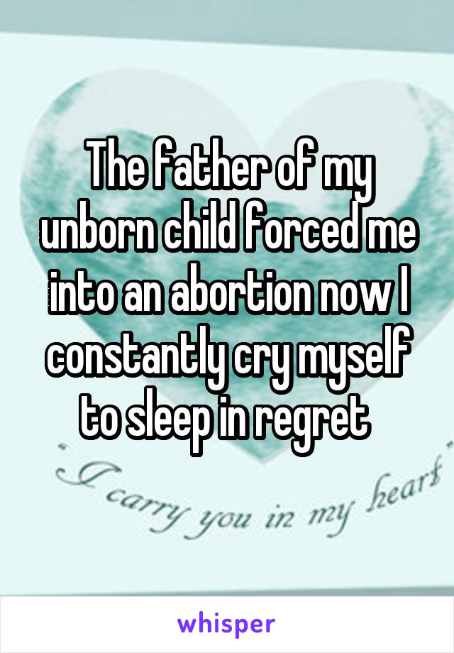 The father of my unborn child forced me into an abortion now I constantly cry myself to sleep in regret 
