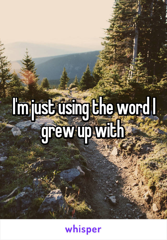 I'm just using the word I grew up with 