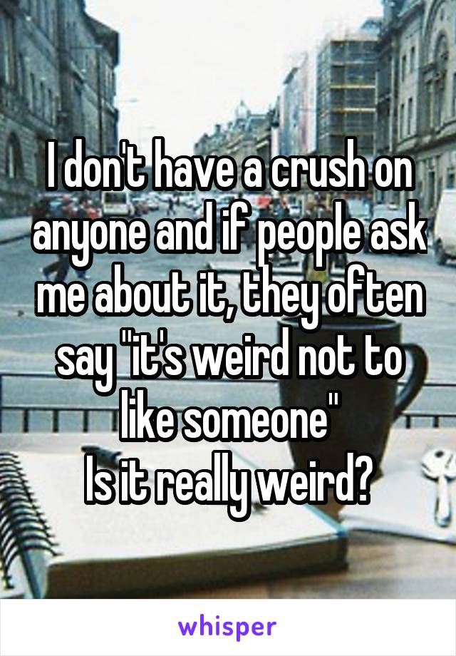 I don't have a crush on anyone and if people ask me about it, they often say "it's weird not to like someone"
Is it really weird?