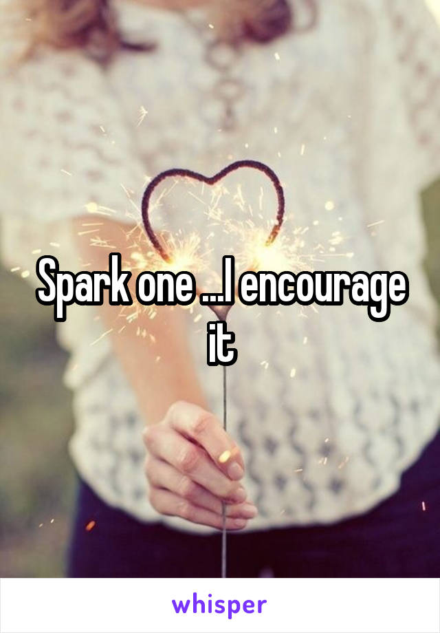 Spark one ...I encourage it