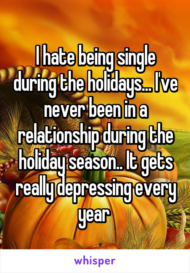 I hate being single during the holidays... I've never been in a relationship during the holiday season.. It gets really depressing every year 