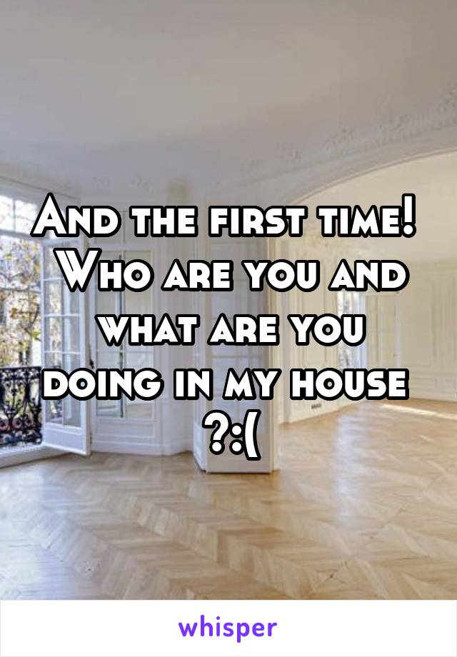 And the first time! 
Who are you and what are you doing in my house 
>:(