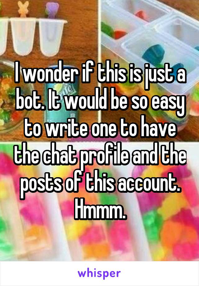 I wonder if this is just a bot. It would be so easy to write one to have the chat profile and the posts of this account.
Hmmm.