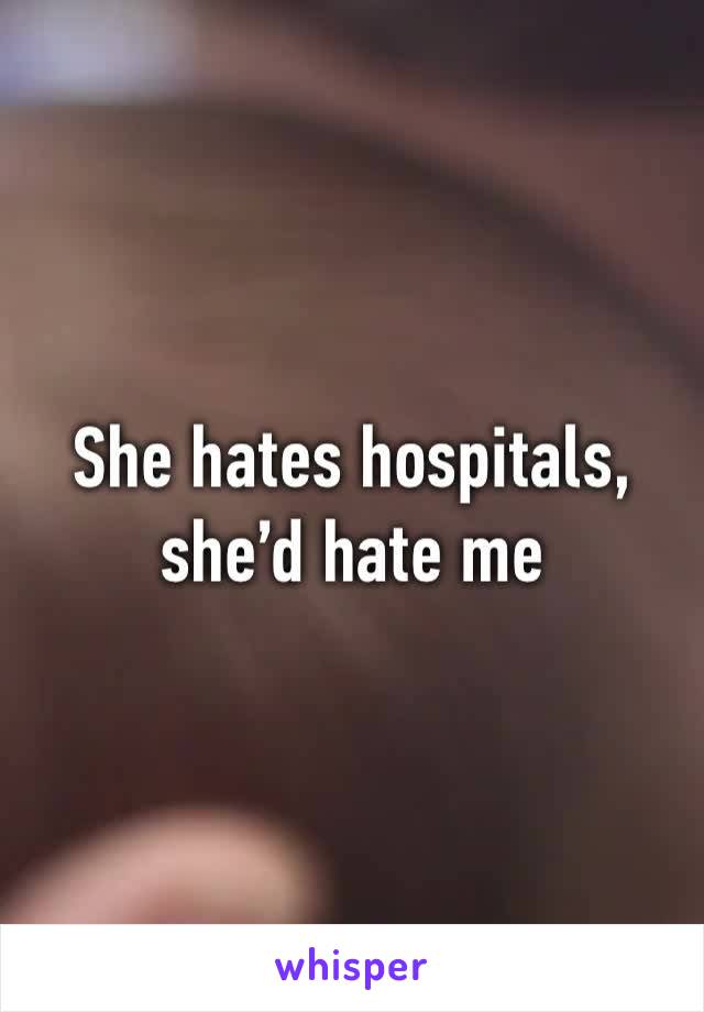 She hates hospitals, she’d hate me 