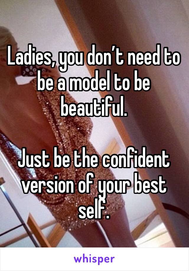 Ladies, you don’t need to be a model to be beautiful. 

Just be the confident version of your best self. 