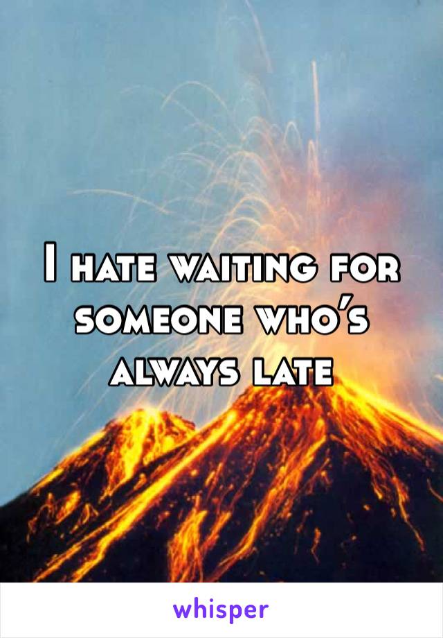 I hate waiting for someone who’s always late