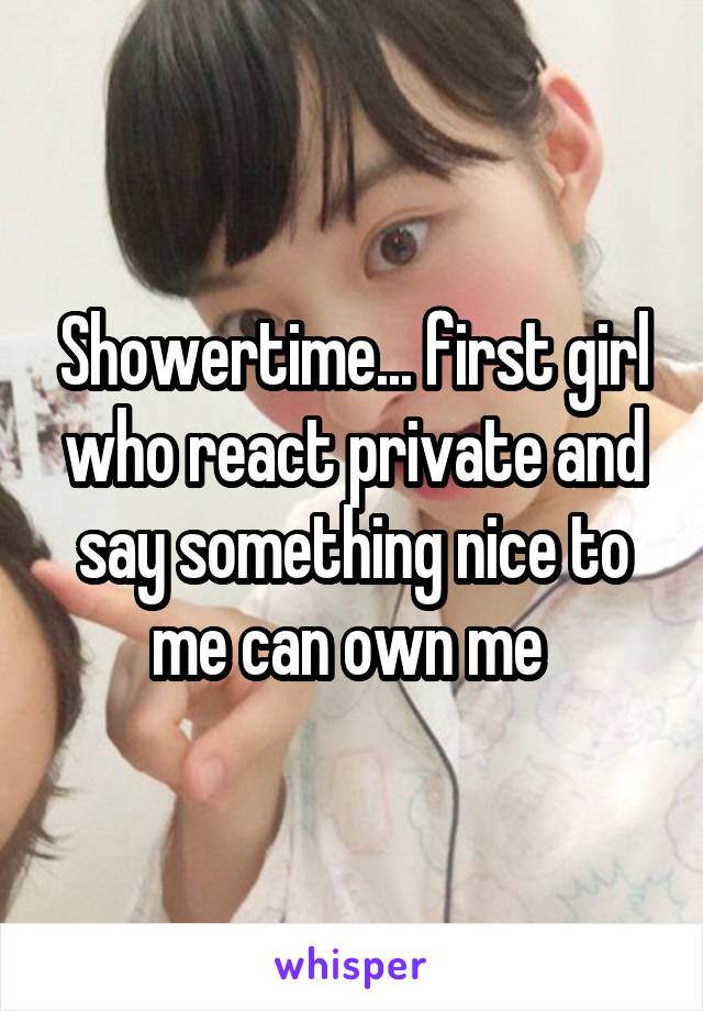 Showertime... first girl who react private and say something nice to me can own me 