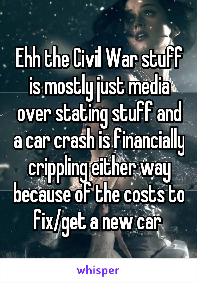 Ehh the Civil War stuff is mostly just media over stating stuff and a car crash is financially crippling either way because of the costs to fix/get a new car 