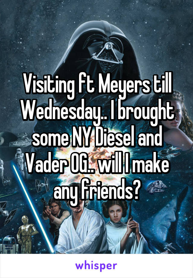 Visiting ft Meyers till Wednesday.. I brought some NY Diesel and Vader OG.. will I make any friends?