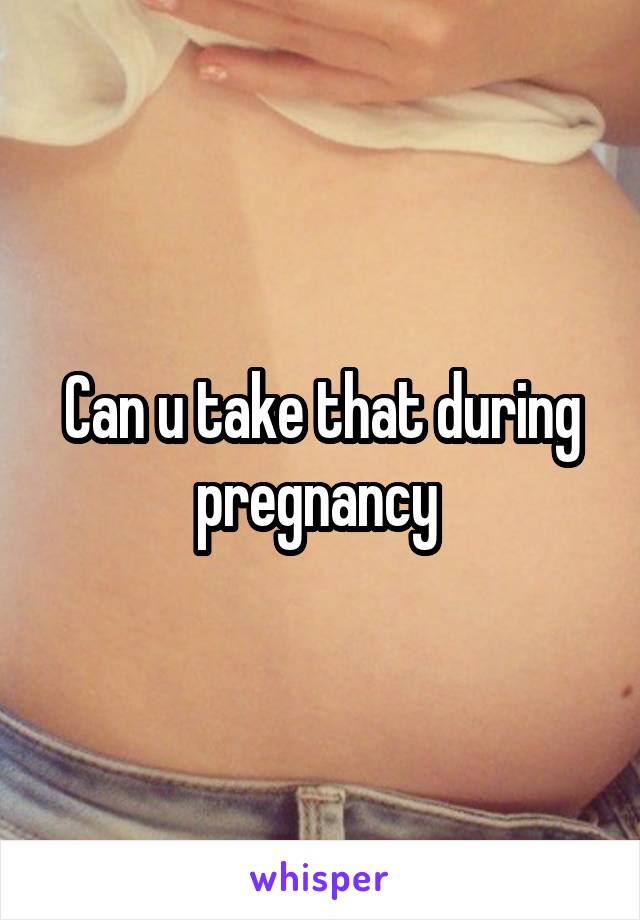 Can u take that during pregnancy 