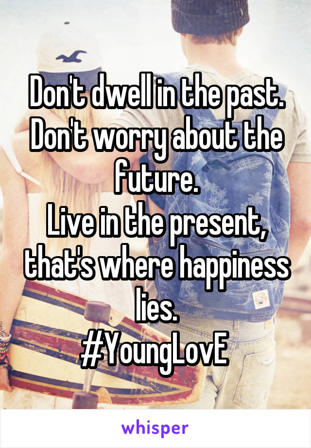 Don't dwell in the past.
Don't worry about the future.
Live in the present, that's where happiness lies.
#YoungLovE 