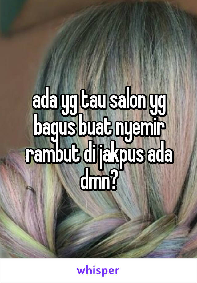 ada yg tau salon yg bagus buat nyemir rambut di jakpus ada dmn?