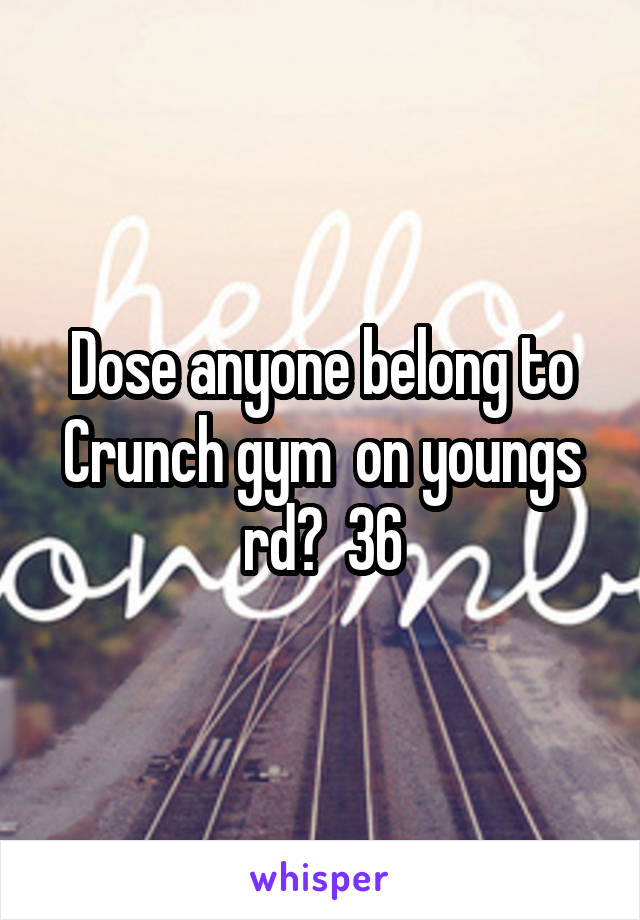 Dose anyone belong to Crunch gym  on youngs rd?  36