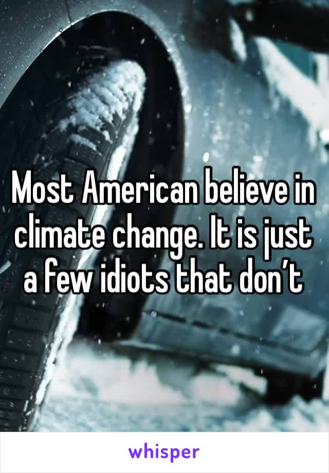 Most American believe in climate change. It is just a few idiots that don’t 