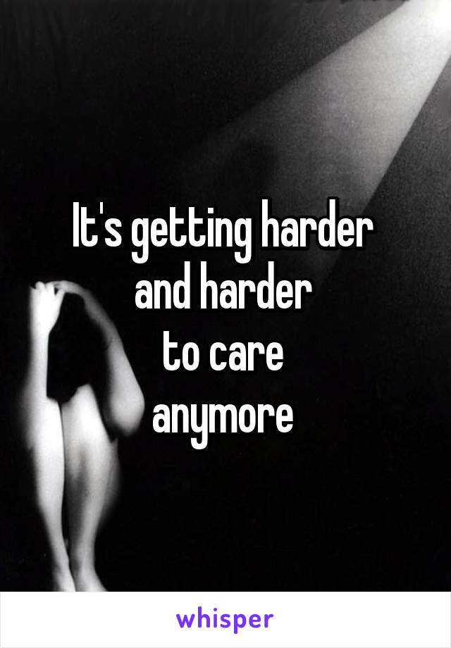 It's getting harder 
and harder 
to care 
anymore 