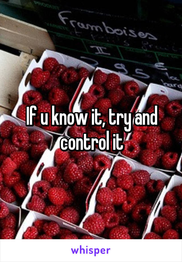 If u know it, try and control it