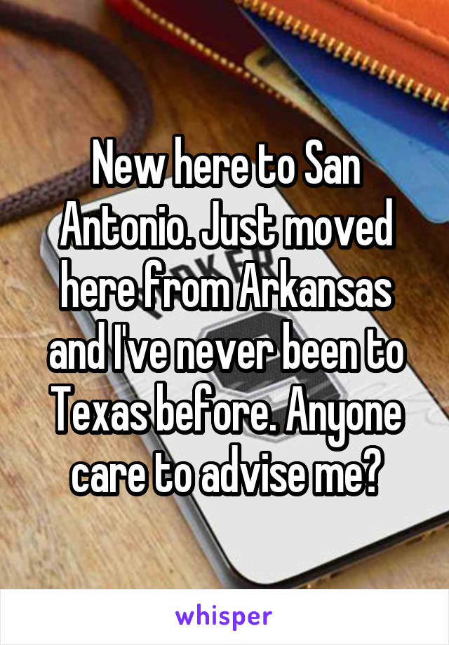 New here to San Antonio. Just moved here from Arkansas and I've never been to Texas before. Anyone care to advise me?