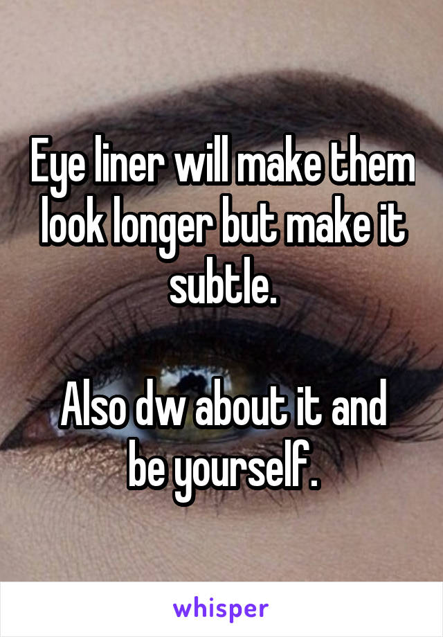 Eye liner will make them look longer but make it subtle.

Also dw about it and
be yourself.