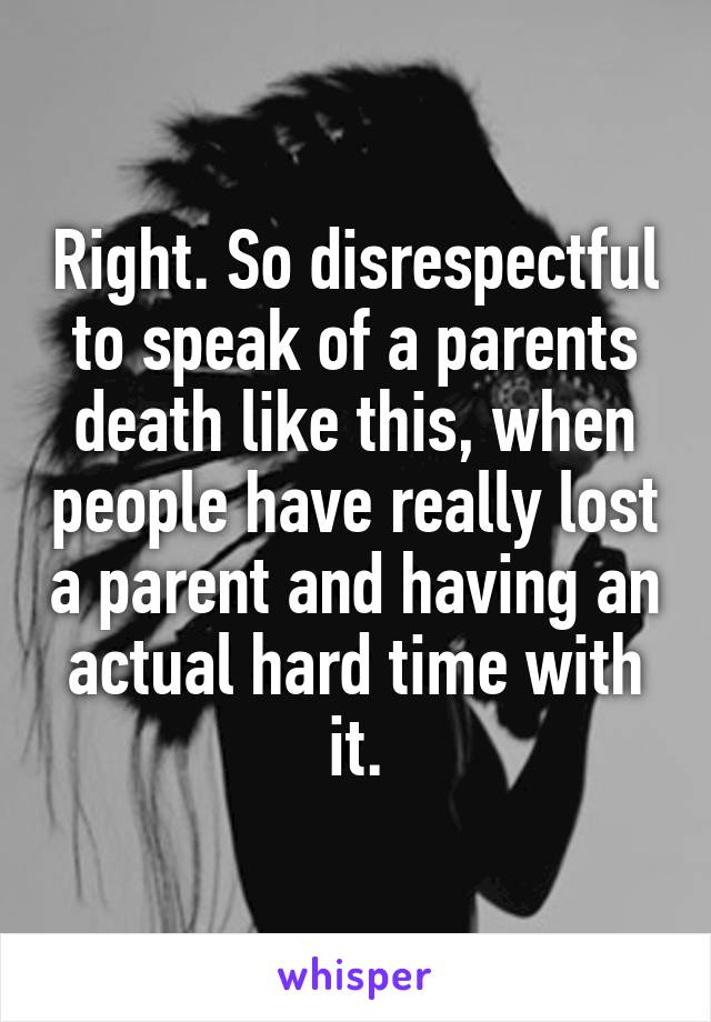 Right. So disrespectful to speak of a parents death like this, when people have really lost a parent and having an actual hard time with it.