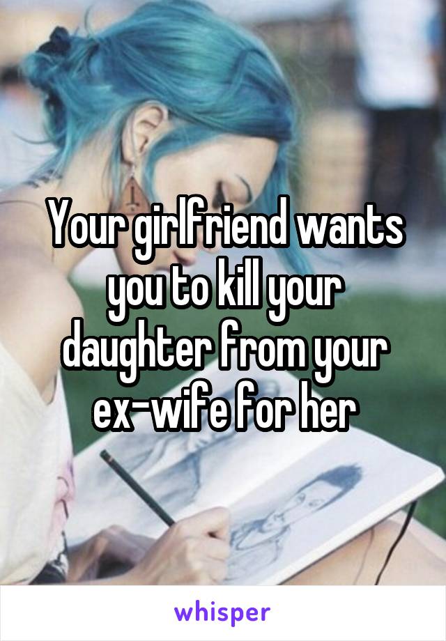 Your girlfriend wants you to kill your daughter from your ex-wife for her