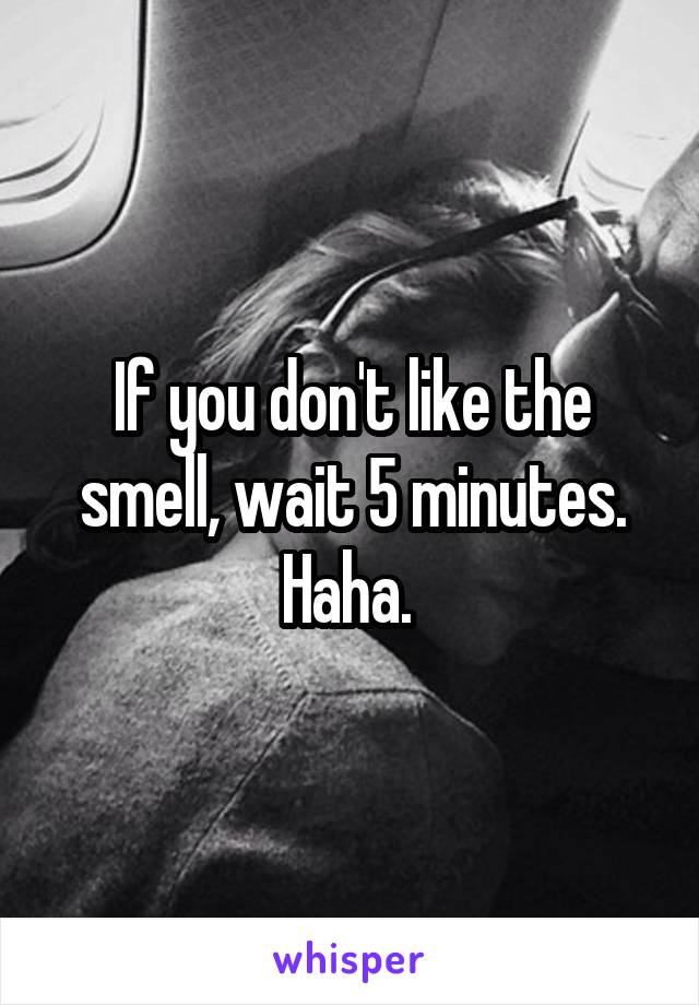 If you don't like the smell, wait 5 minutes. Haha. 