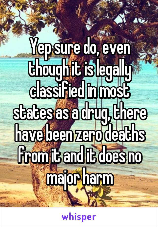Yep sure do, even though it is legally classified in most states as a drug, there have been zero deaths from it and it does no major harm