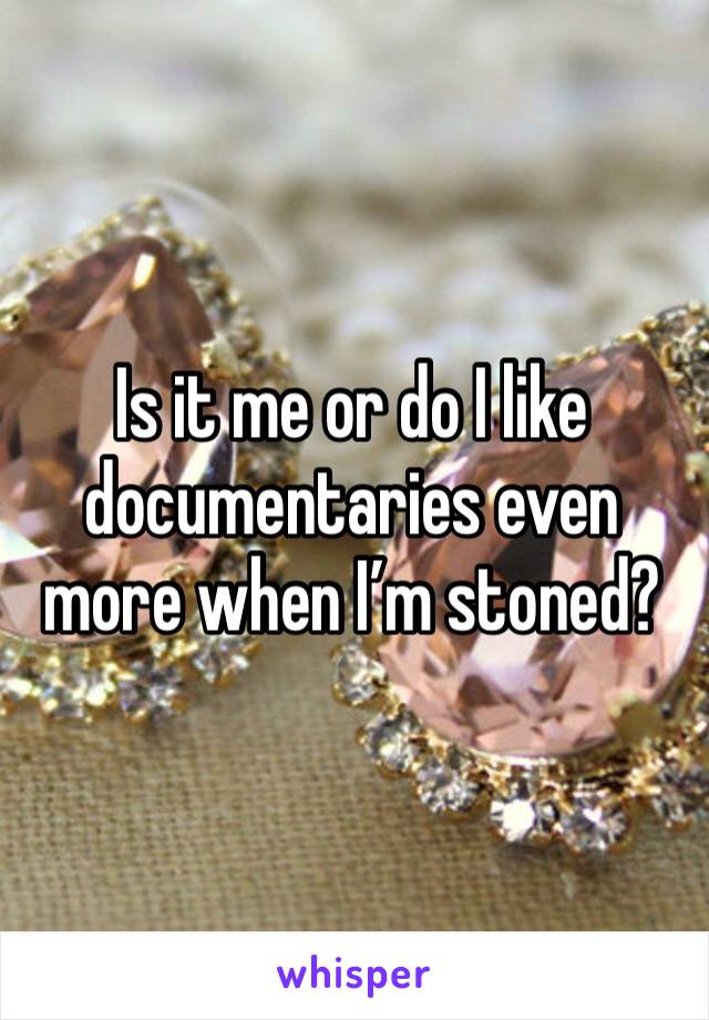 Is it me or do I like documentaries even more when I’m stoned?