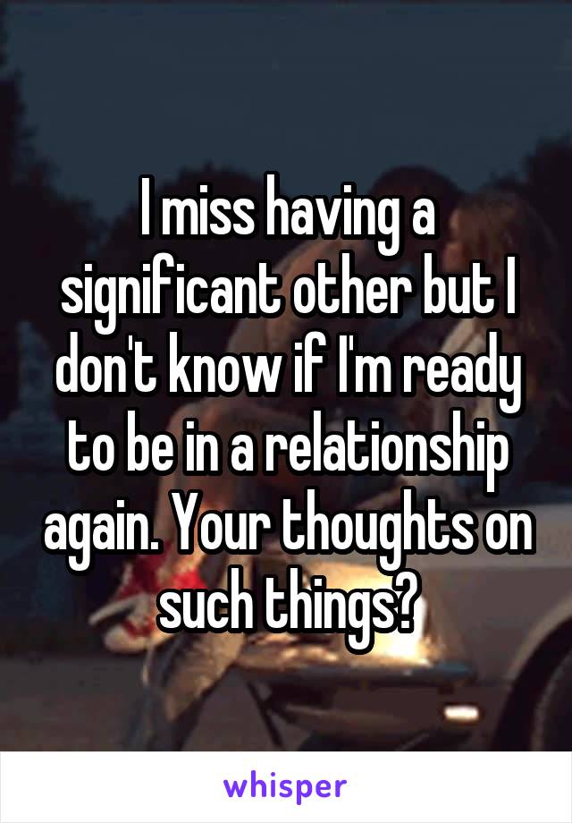 I miss having a significant other but I don't know if I'm ready to be in a relationship again. Your thoughts on such things?