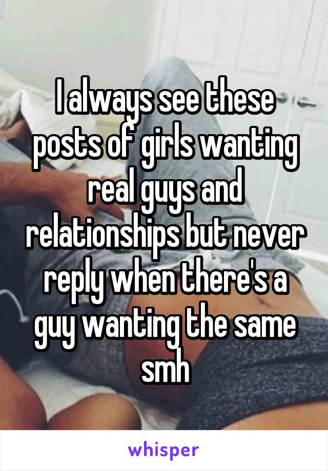 I always see these posts of girls wanting real guys and relationships but never reply when there's a guy wanting the same smh