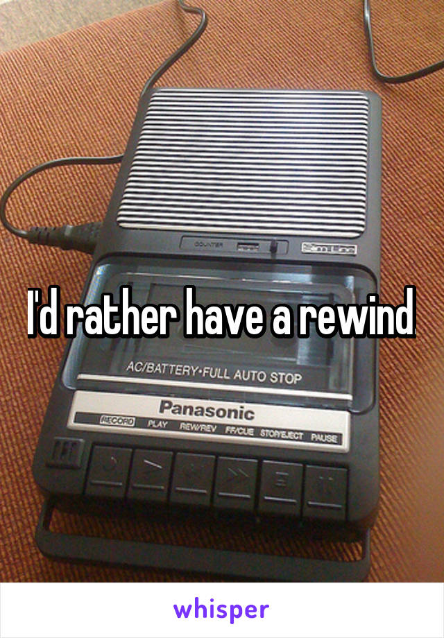 I'd rather have a rewind.