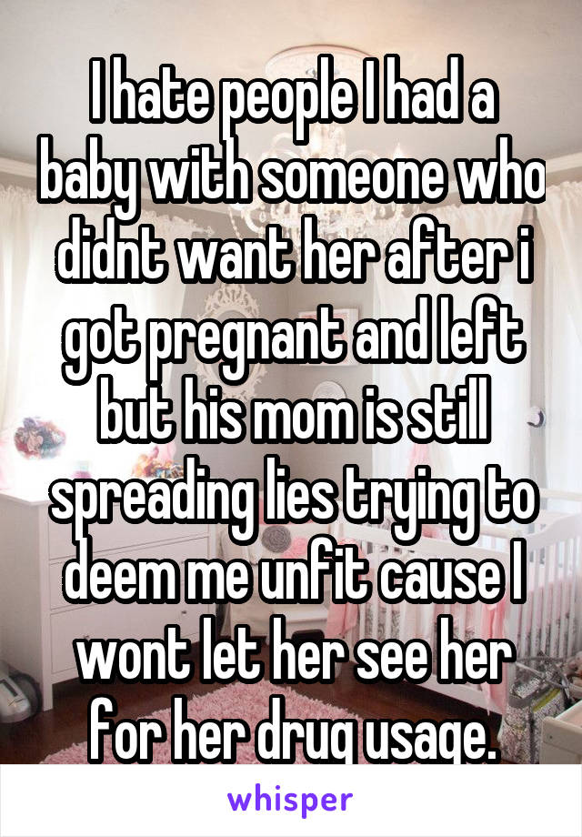 I hate people I had a baby with someone who didnt want her after i got pregnant and left but his mom is still spreading lies trying to deem me unfit cause I wont let her see her for her drug usage.