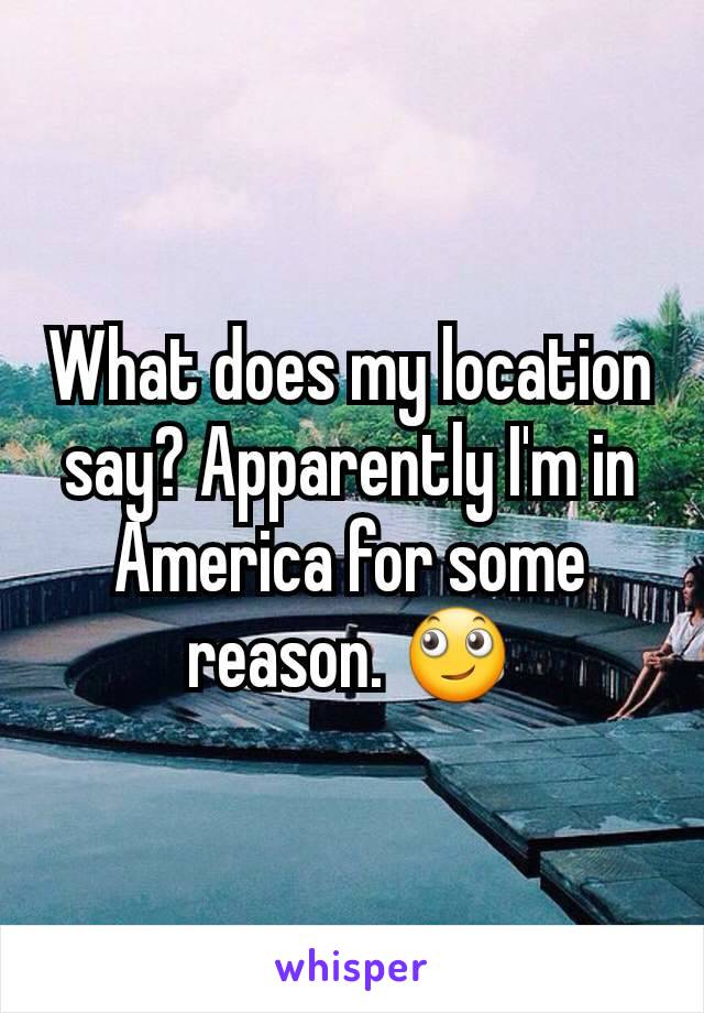 What does my location say? Apparently I'm in America for some reason. 🙄