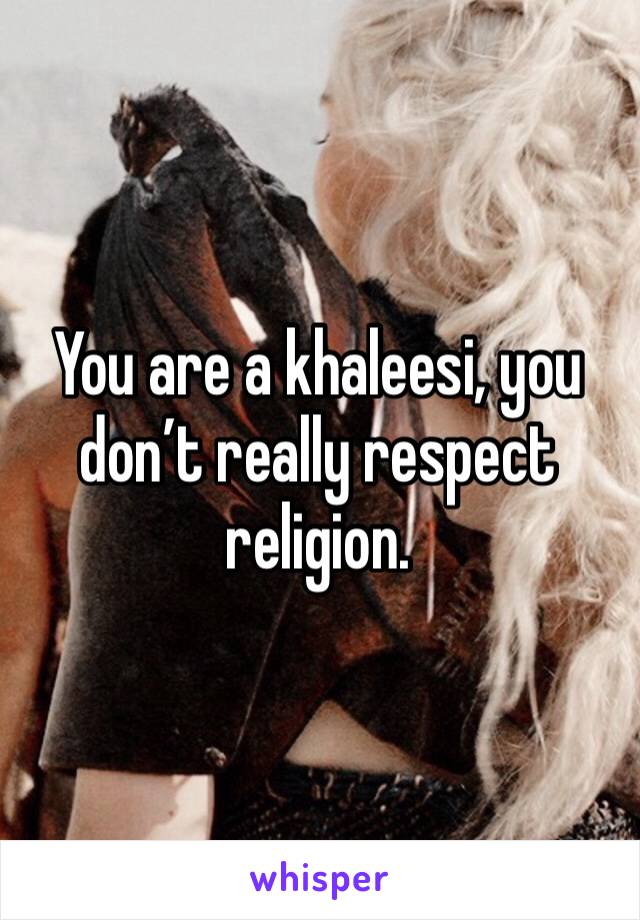You are a khaleesi, you don’t really respect religion.