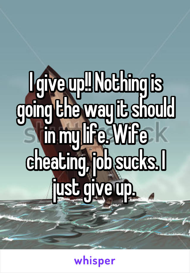 I give up!! Nothing is going the way it should in my life. Wife cheating, job sucks. I just give up. 