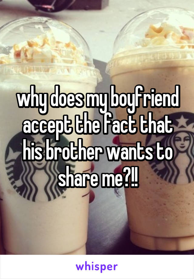 why does my boyfriend accept the fact that his brother wants to share me?!!