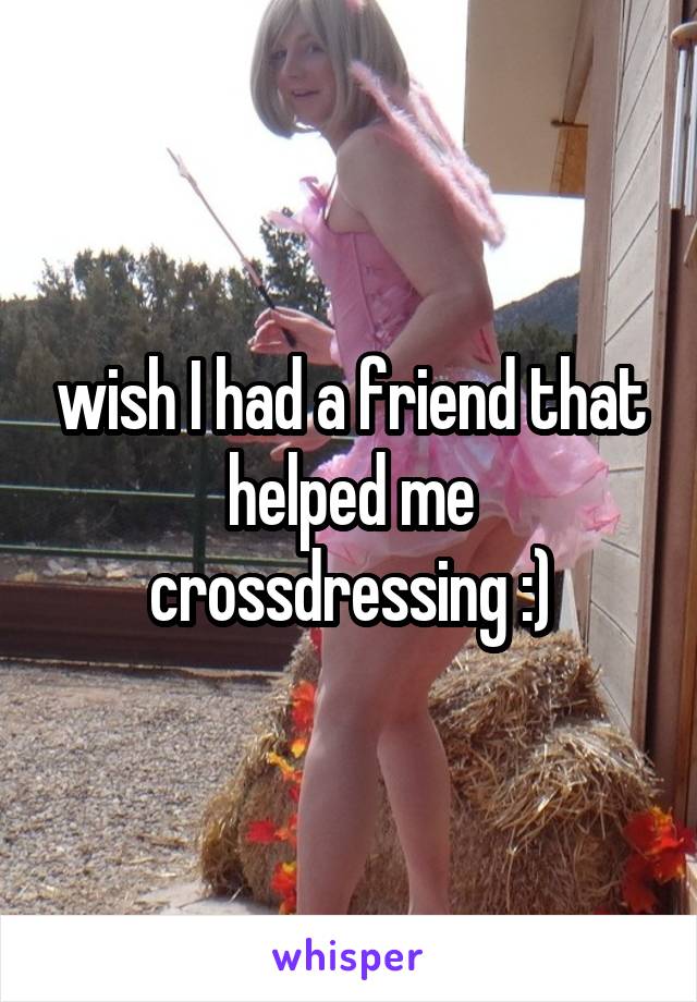 wish I had a friend that helped me crossdressing :)