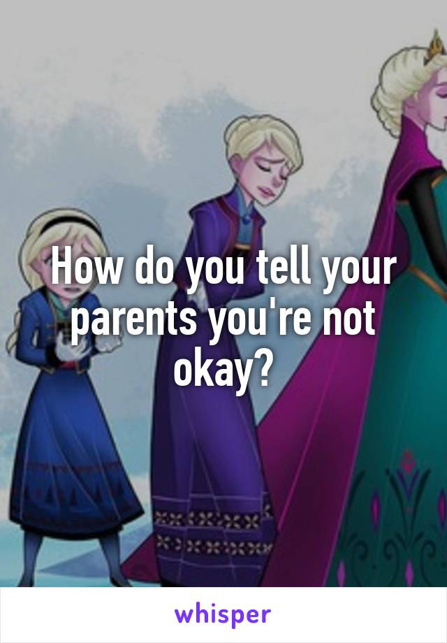 How do you tell your parents you're not okay?