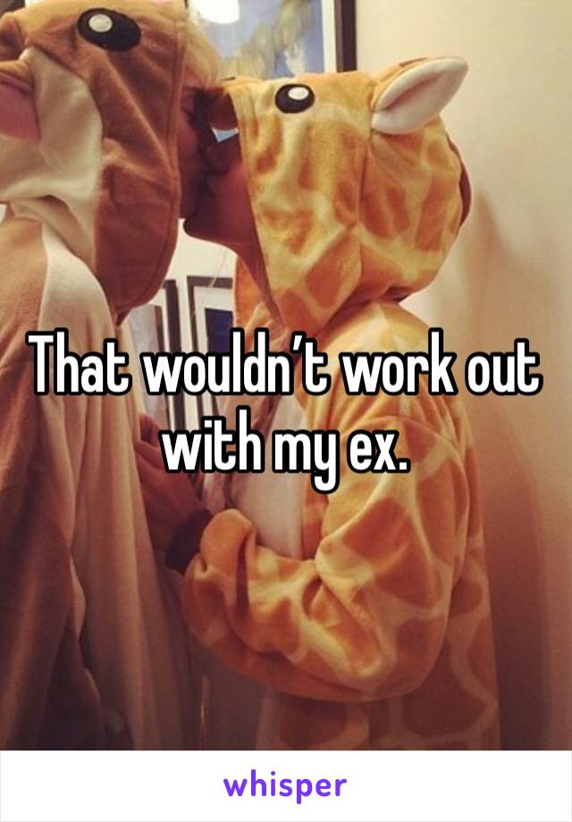 That wouldn’t work out with my ex. 