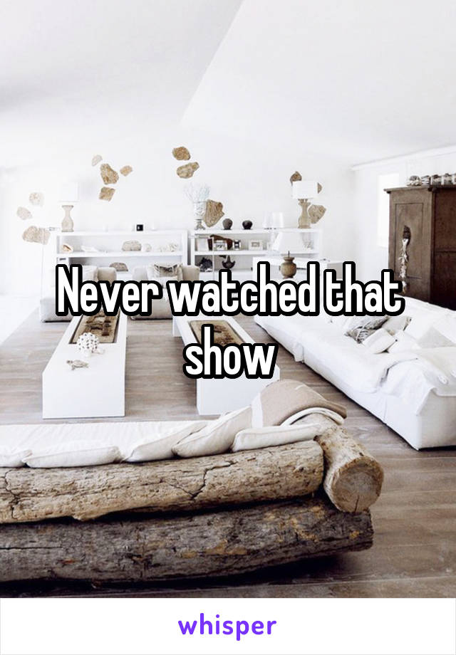 Never watched that show