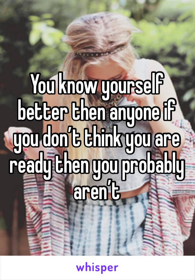 You know yourself better then anyone if you don’t think you are ready then you probably aren’t 