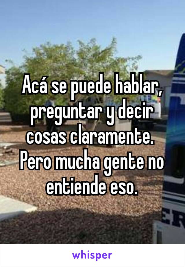 Acá se puede hablar, preguntar y decir cosas claramente. 
Pero mucha gente no entiende eso.